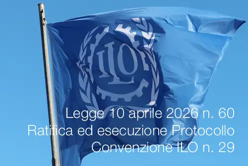 Legge 10 aprile 2026 n. 60 / Ratifica ed esecuzione Protocollo Convenzione ILO n. 29 Legge 10 aprile 2026 n. 60 / Ratifica ed esecuzione Protocollo Convenzione ILO n. 29